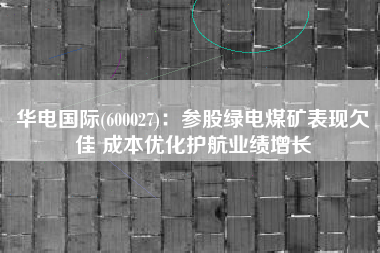 华电国际(600027)：参股绿电煤矿表现欠佳 成本优化护航业绩增长