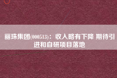 丽珠集团(000513)：收入略有下降 期待引进和自研项目落地