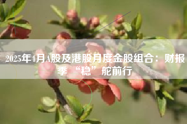 2025年4月A股及港股月度金股组合：财报季 “稳”舵前行