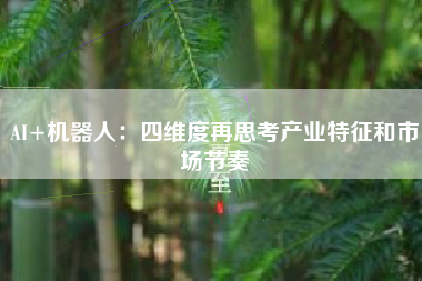 AI+机器人：四维度再思考产业特征和市场节奏