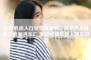 人形机器人行业日度跟踪：优必选全球首次批量进车厂 美国或推机器人国家战略