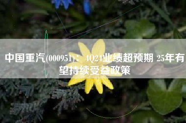 中国重汽(000951)：4Q24业绩超预期 25年有望持续受益政策