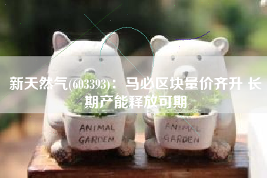 新天然气(603393)：马必区块量价齐升 长期产能释放可期
