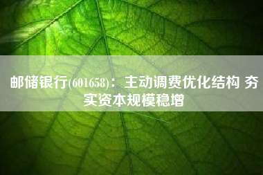 邮储银行(601658)：主动调费优化结构 夯实资本规模稳增