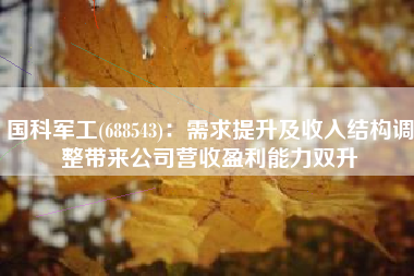 国科军工(688543)：需求提升及收入结构调整带来公司营收盈利能力双升