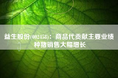 益生股份(002458)：商品代贡献主要业绩 种猪销售大幅增长