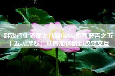游戏行业深度之八暨GENAI系列报告之五十五-AI游戏：从增加供给到改变交互