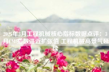 2025年3月工程机械核心指标数据点评：3月CMI指数逼近扩张值 工程机械高景气延续