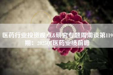 医药行业投资观点&研究专题周周谈第119期：2025Q1医药业绩前瞻