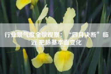 行业景气度全景观察：“四月决断”临近 把脉基本面变化