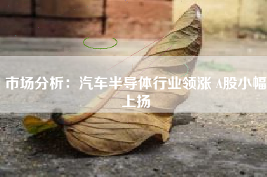 市场分析：汽车半导体行业领涨 A股小幅上扬