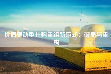 价值驱动型并购重组新范式：破局与重构