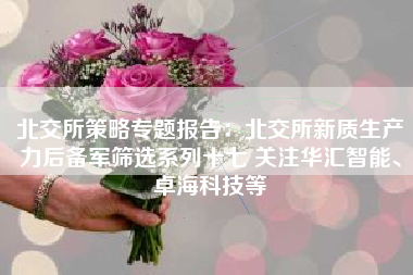 北交所策略专题报告：北交所新质生产力后备军筛选系列十七 关注华汇智能、卓海科技等