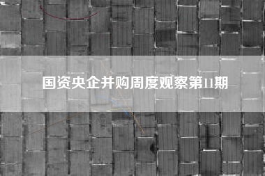 国资央企并购周度观察第11期