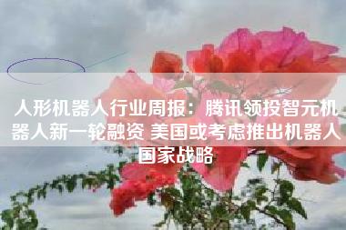 人形机器人行业周报：腾讯领投智元机器人新一轮融资 美国或考虑推出机器人国家战略