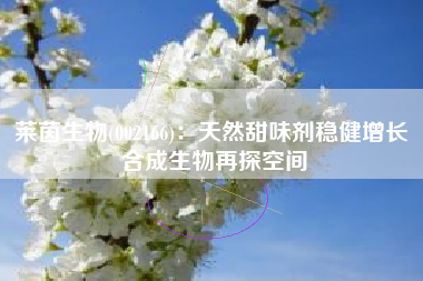 莱茵生物(002166)：天然甜味剂稳健增长 合成生物再探空间