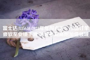 富士达(835640)2024年年报点评：军品订单疲软至业绩下滑 加速布局高附加值领域