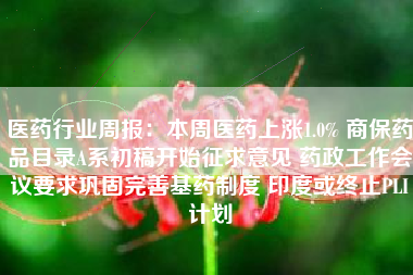 医药行业周报：本周医药上涨1.0% 商保药品目录A系初稿开始征求意见 药政工作会议要求巩固完善基药制度 印度或终止PLI计划