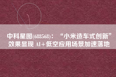 中科星图(688568)：“小米造车式创新”效果显现 AI+低空应用场景加速落地