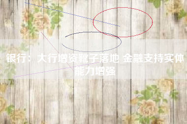 银行：大行增资靴子落地 金融支持实体能力增强