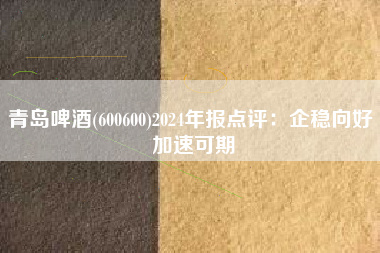 青岛啤酒(600600)2024年报点评：企稳向好 加速可期