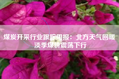 煤炭开采行业跟踪周报：北方天气回暖 淡季煤价震荡下行