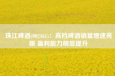 珠江啤酒(002461)：高档啤酒销量增速亮眼 盈利能力明显提升