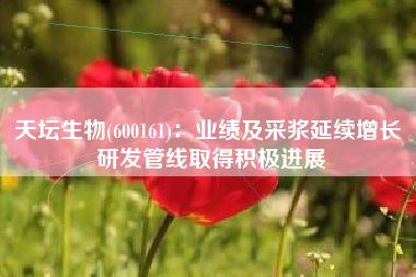天坛生物(600161)：业绩及采浆延续增长 研发管线取得积极进展