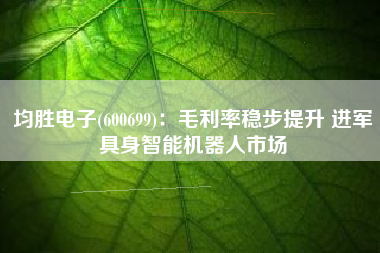 均胜电子(600699)：毛利率稳步提升 进军具身智能机器人市场