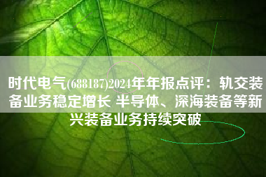 时代电气(688187)2024年年报点评：轨交装备业务稳定增长 半导体、深海装备等新兴装备业务持续突破