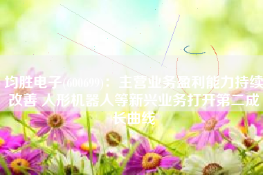 均胜电子(600699)：主营业务盈利能力持续改善 人形机器人等新兴业务打开第二成长曲线