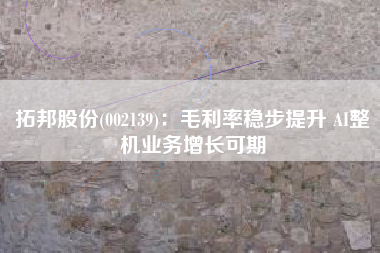 拓邦股份(002139)：毛利率稳步提升 AI整机业务增长可期