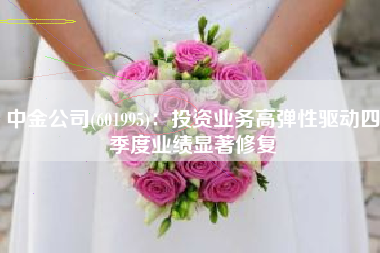 中金公司(601995)：投资业务高弹性驱动四季度业绩显著修复