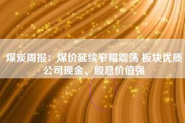 煤炭周报：煤价延续窄幅震荡 板块优质公司现金、股息价值强