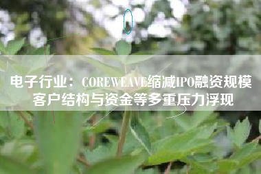 电子行业：COREWEAVE缩减IPO融资规模 客户结构与资金等多重压力浮现