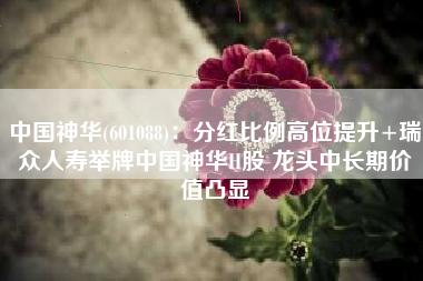 中国神华(601088)：分红比例高位提升+瑞众人寿举牌中国神华H股 龙头中长期价值凸显