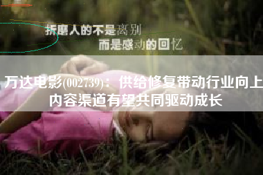 万达电影(002739)：供给修复带动行业向上 内容渠道有望共同驱动成长