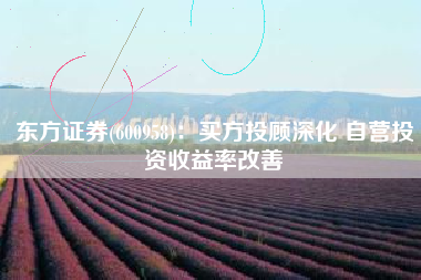 东方证券(600958)：买方投顾深化 自营投资收益率改善