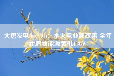 大唐发电(601991)：水火电业绩改善 全年新增新能源装机4.3GW