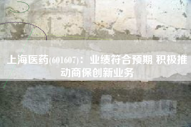 上海医药(601607)：业绩符合预期 积极推动商保创新业务