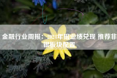 金融行业周报：2024年报业绩兑现 推荐非银板块配置