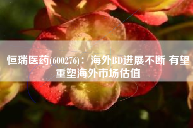 恒瑞医药(600276)：海外BD进展不断 有望重塑海外市场估值
