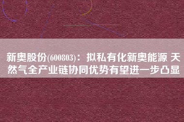 新奥股份(600803)：拟私有化新奥能源 天然气全产业链协同优势有望进一步凸显