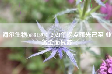 海尔生物(688139)：2024年拐点曙光已至 业务全面复苏