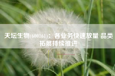 天坛生物(600161)：各业务快速放量 品类拓展持续推进