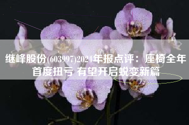 继峰股份(603997)2024年报点评：座椅全年首度扭亏 有望开启蜕变新篇