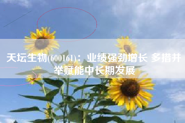 天坛生物(600161)：业绩强劲增长 多措并举赋能中长期发展