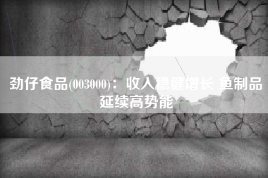 劲仔食品(003000)：收入稳健增长 鱼制品延续高势能