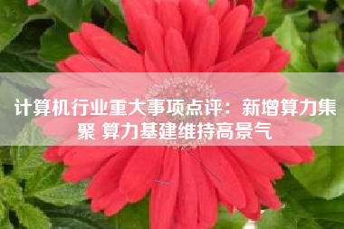 计算机行业重大事项点评：新增算力集聚 算力基建维持高景气