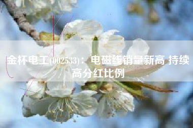 金杯电工(002533)：电磁线销量新高 持续高分红比例